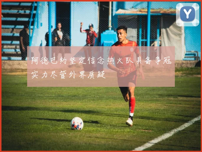 阿德巴约坚定信念热火队具备争冠实力尽管外界质疑