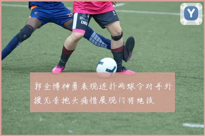 郭全博神勇表现连扑两球令对手外援无奈抱头痛惜展现门将绝技