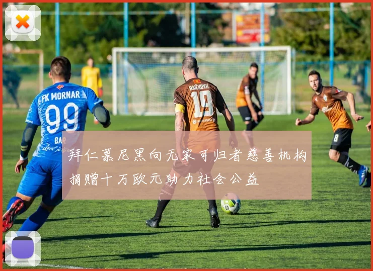 拜仁慕尼黑向无家可归者慈善机构捐赠十万欧元助力社会公益