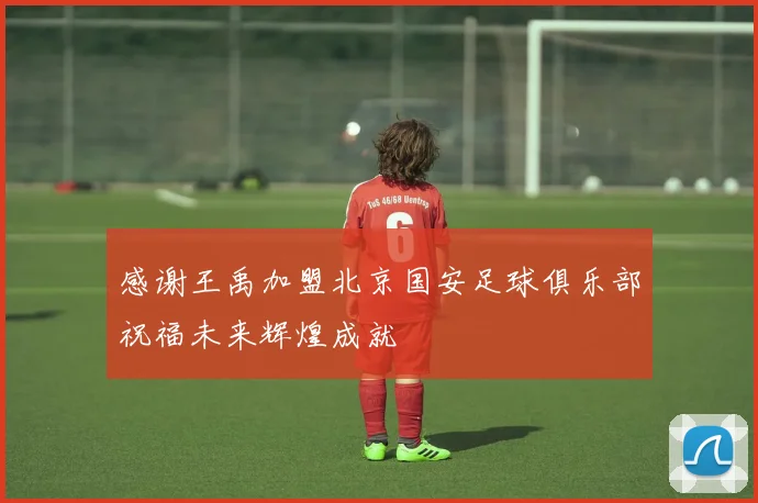 感谢王禹加盟北京国安足球俱乐部祝福未来辉煌成就