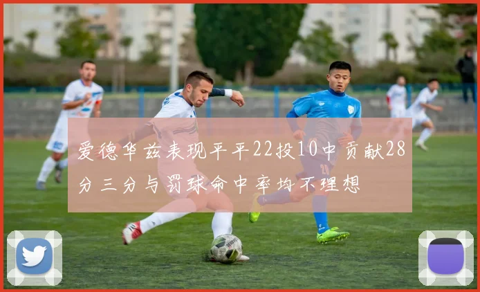 爱德华兹表现平平22投10中贡献28分三分与罚球命中率均不理想