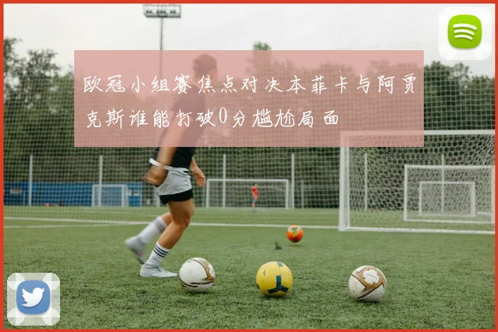 欧冠小组赛焦点对决本菲卡与阿贾克斯谁能打破0分尴尬局面