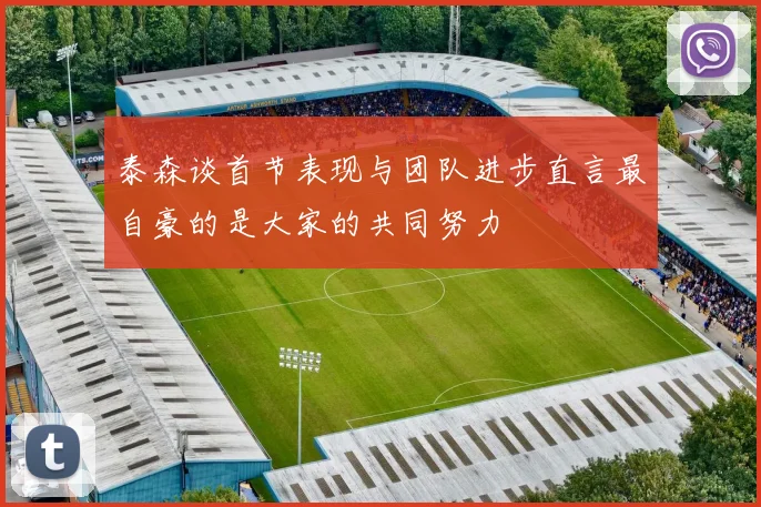 泰森谈首节表现与团队进步直言最自豪的是大家的共同努力