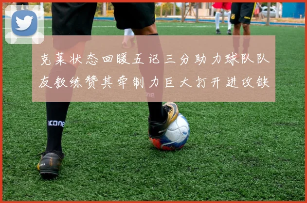 克莱状态回暖五记三分助力球队队友教练赞其牵制力巨大打开进攻缺口