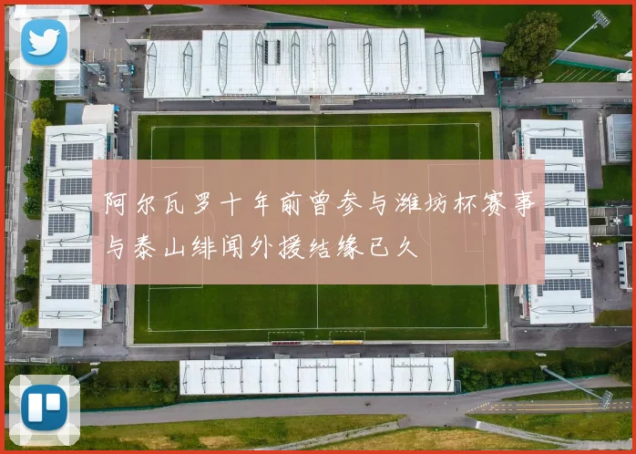 阿尔瓦罗十年前曾参与潍坊杯赛事与泰山绯闻外援结缘已久
