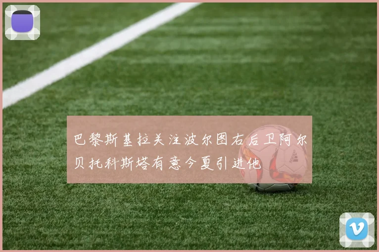 巴黎斯基拉关注波尔图右后卫阿尔贝托科斯塔有意今夏引进他