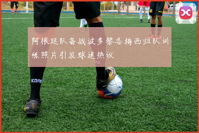 阿根廷队备战波多黎各梅西归队训练照片引发球迷热议