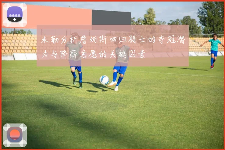 米勒分析詹姆斯回归骑士的夺冠潜力与降薪意愿的关键因素