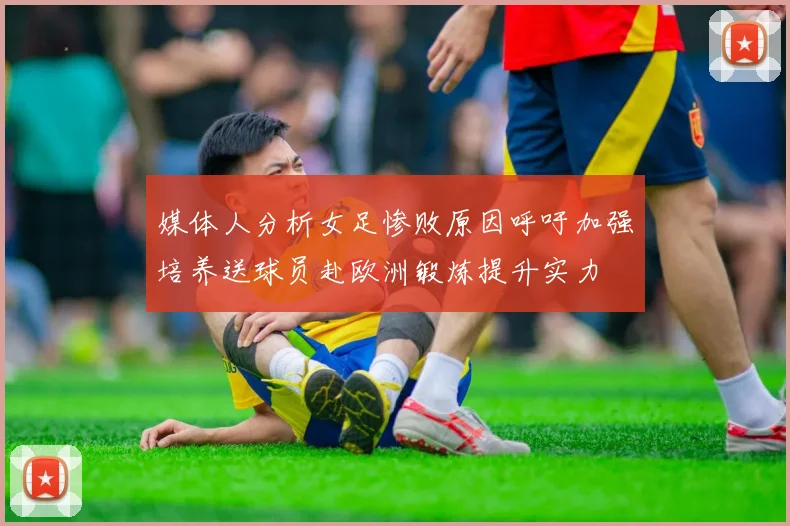 媒体人分析女足惨败原因呼吁加强培养送球员赴欧洲锻炼提升实力