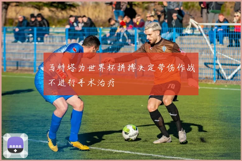 马特塔为世界杯拼搏决定带伤作战不进行手术治疗