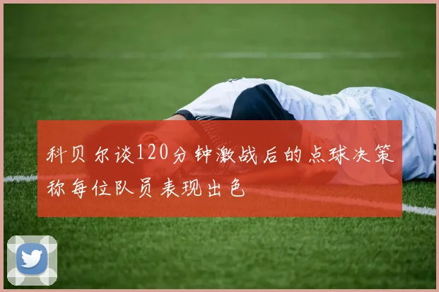 科贝尔谈120分钟激战后的点球决策称每位队员表现出色