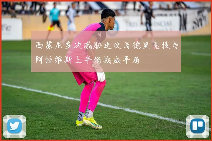 西蒙尼多次威胁进攻马德里竞技与阿拉维斯上半场战成平局