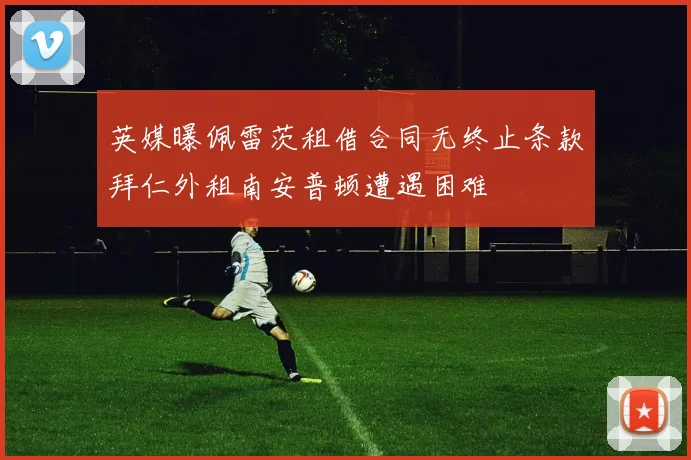 英媒曝佩雷茨租借合同无终止条款拜仁外租南安普顿遭遇困难