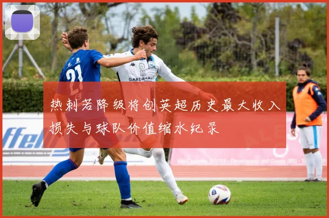 热刺若降级将创英超历史最大收入损失与球队价值缩水纪录