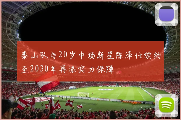 泰山队与20岁中场新星陈泽仕续约至2030年再添实力保障