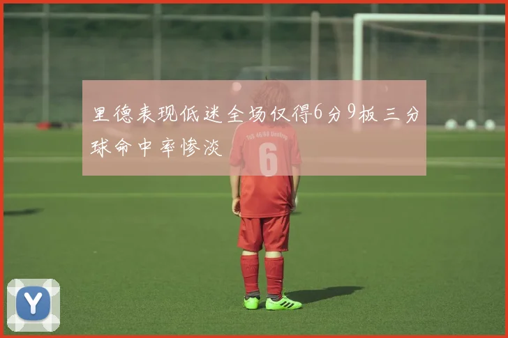 里德表现低迷全场仅得6分9板三分球命中率惨淡
