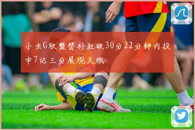 小虫G联盟替补狂砍30分22分钟内投中7记三分展现天赋