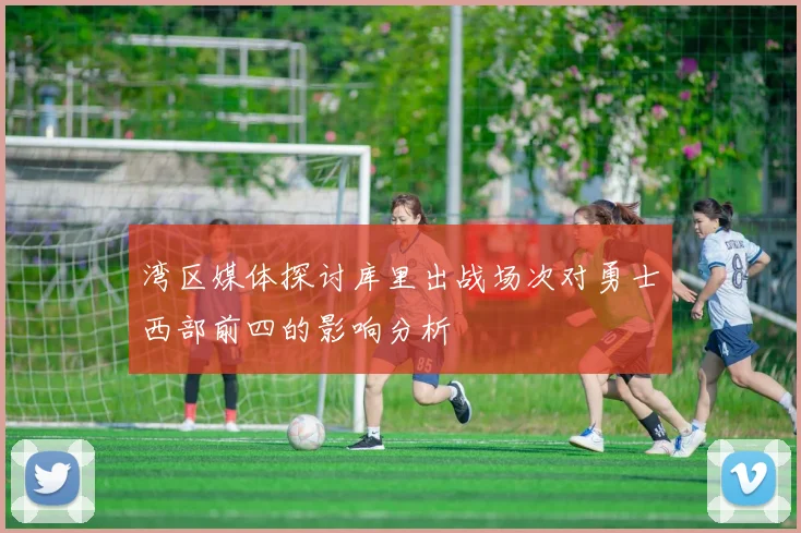 湾区媒体探讨库里出战场次对勇士西部前四的影响分析
