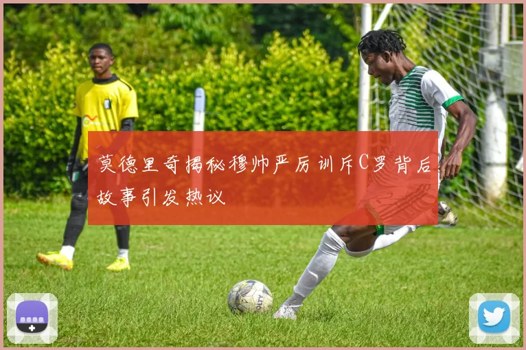 莫德里奇揭秘穆帅严厉训斥C罗背后故事引发热议