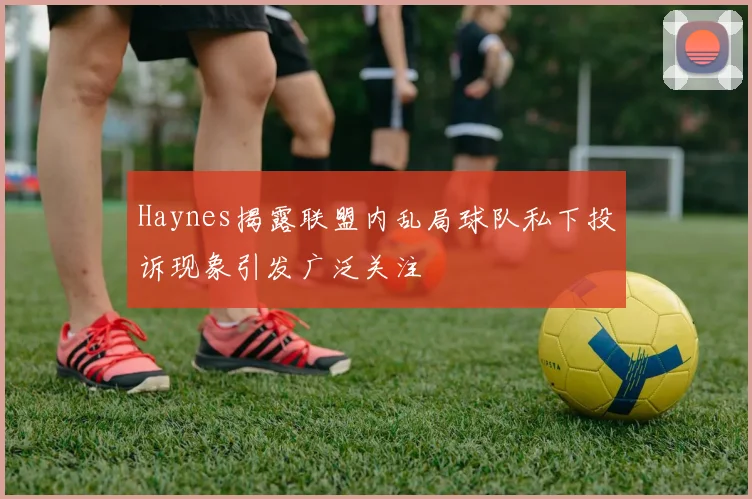 Haynes揭露联盟内乱局球队私下投诉现象引发广泛关注
