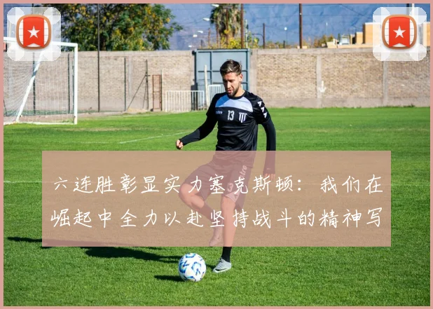 六连胜彰显实力塞克斯顿：我们在崛起中全力以赴坚持战斗的精神写照