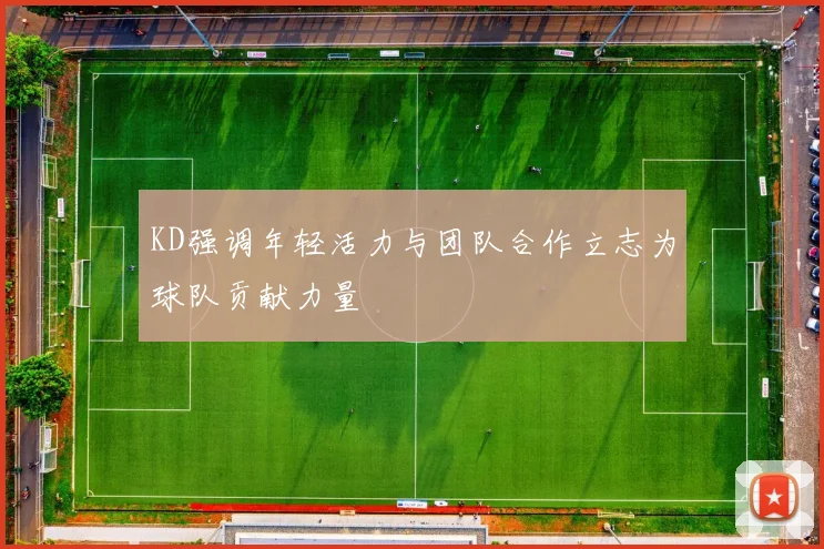 KD强调年轻活力与团队合作立志为球队贡献力量