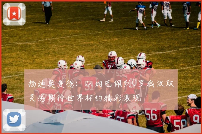 扬迪奥曼德：从姆巴佩到C罗我汲取灵感期待世界杯的精彩表现