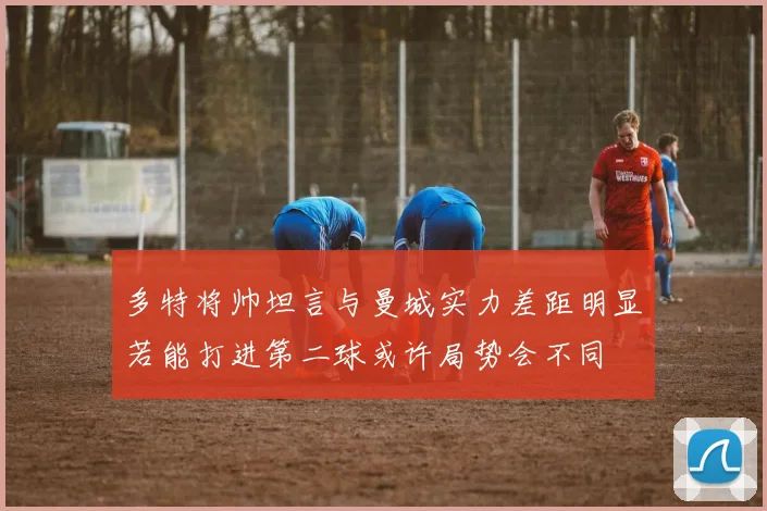 多特将帅坦言与曼城实力差距明显若能打进第二球或许局势会不同