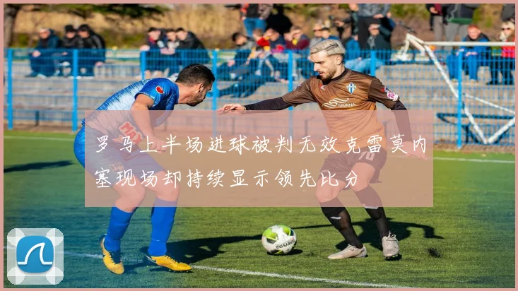 罗马上半场进球被判无效克雷莫内塞现场却持续显示领先比分