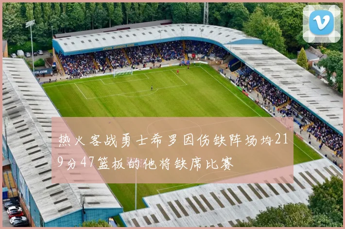 热火客战勇士希罗因伤缺阵场均219分47篮板的他将缺席比赛